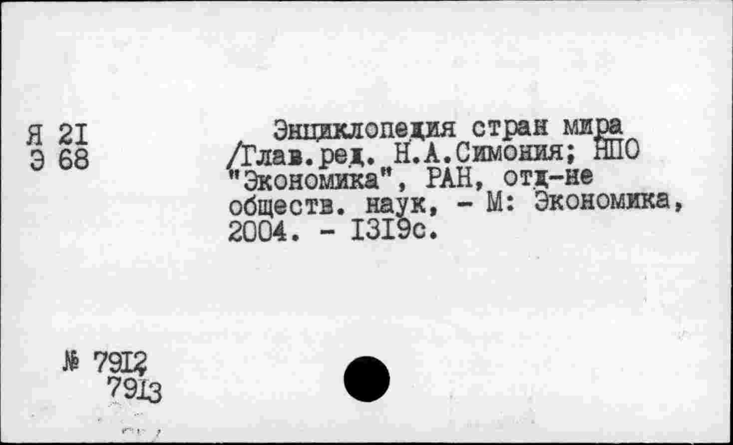 ﻿Я 21
Э 68
Энциклопедия стран мира /Глав.ред. Н.А.Симония; НПО ’’Экономика", РАН, отд-не обществ, наук, - М: Экономика, 2004. - 1319с.
№ 791?
7913